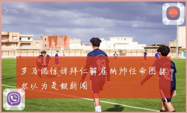 罗马诺惊讶拜仁解雇纳帅任命图赫尔以为是假新闻