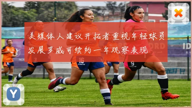 美媒体人建议开拓者重视年轻球员发展罗威可续约一年观察表现
