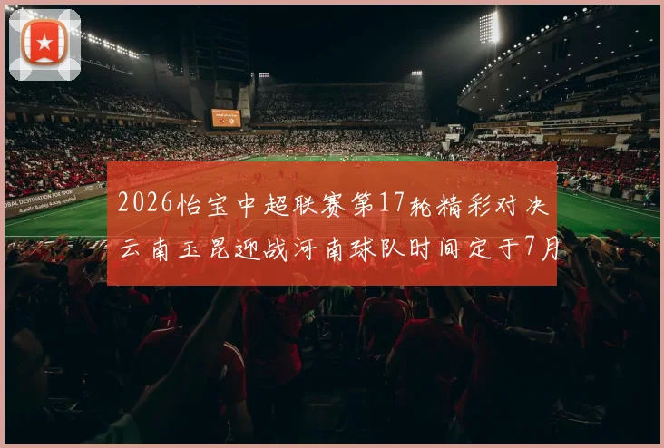 2026怡宝中超联赛第17轮精彩对决云南玉昆迎战河南球队时间定于7月3日晚上20点