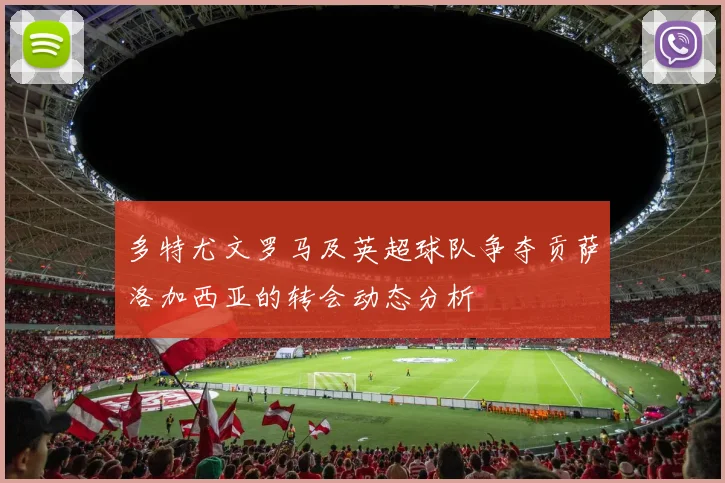 多特尤文罗马及英超球队争夺贡萨洛加西亚的转会动态分析