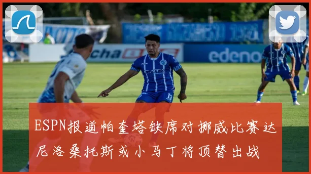 ESPN报道帕奎塔缺席对挪威比赛达尼洛桑托斯或小马丁将顶替出战