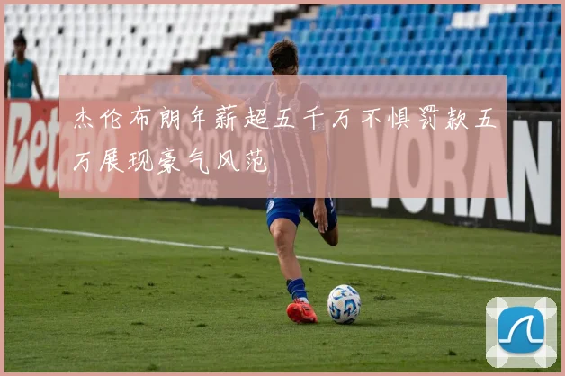 杰伦布朗年薪超五千万不惧罚款五万展现豪气风范