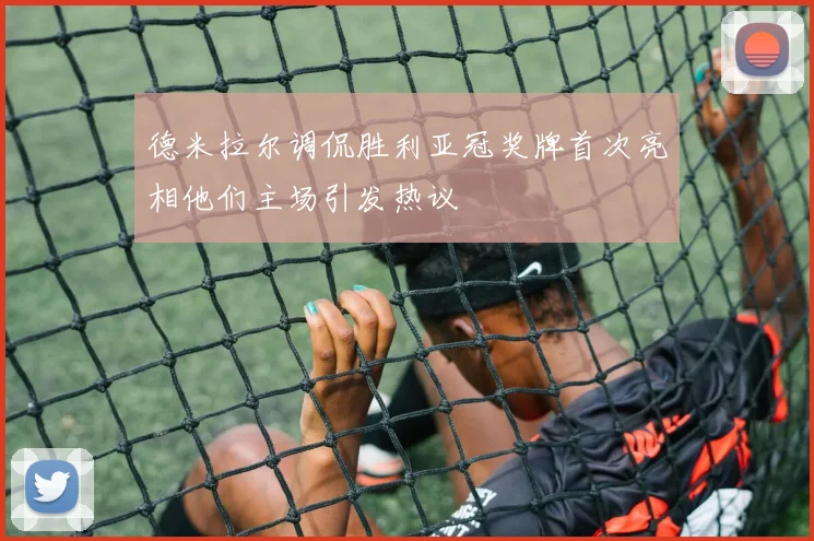 德米拉尔调侃胜利亚冠奖牌首次亮相他们主场引发热议