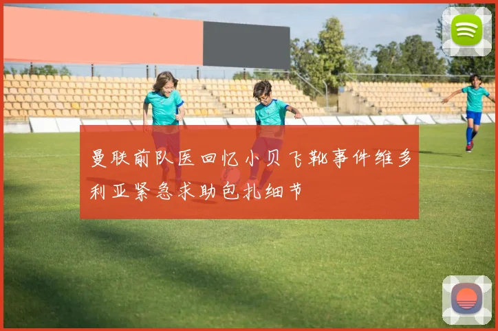 曼联前队医回忆小贝飞靴事件维多利亚紧急求助包扎细节