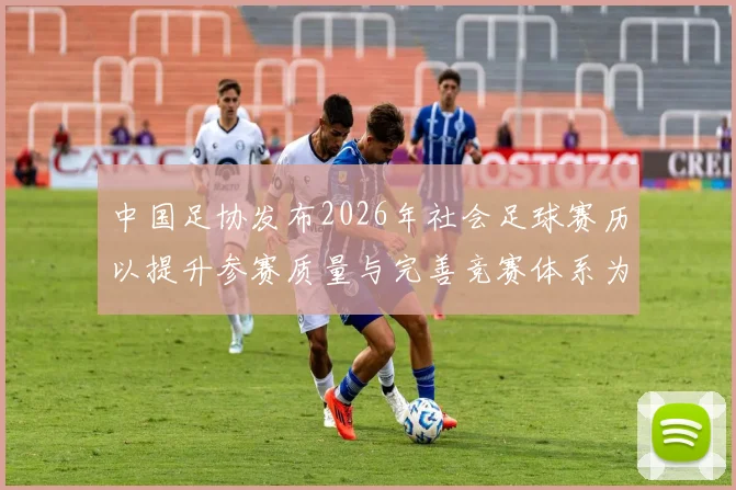 中国足协发布2026年社会足球赛历以提升参赛质量与完善竞赛体系为目标