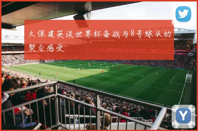 久保建英谈世界杯备战与8号球衣的契合感受