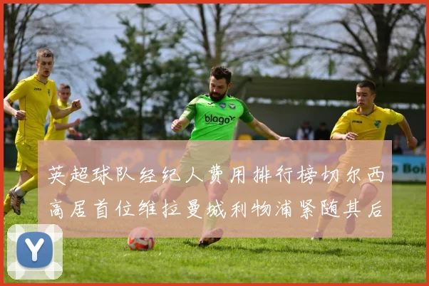英超球队经纪人费用排行榜切尔西高居首位维拉曼城利物浦紧随其后