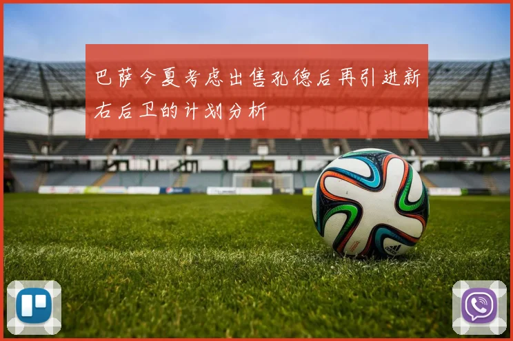 巴萨今夏考虑出售孔德后再引进新右后卫的计划分析