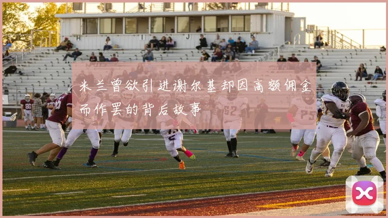 米兰曾欲引进谢尔基却因高额佣金而作罢的背后故事