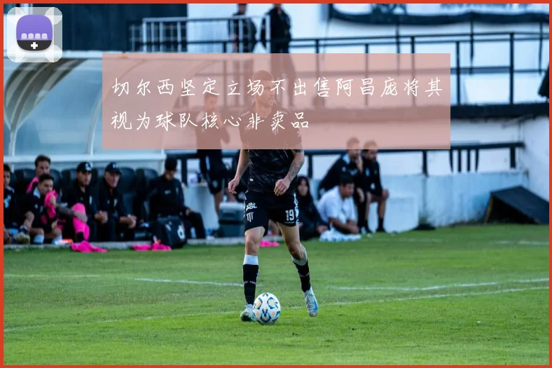 切尔西坚定立场不出售阿昌庞将其视为球队核心非卖品