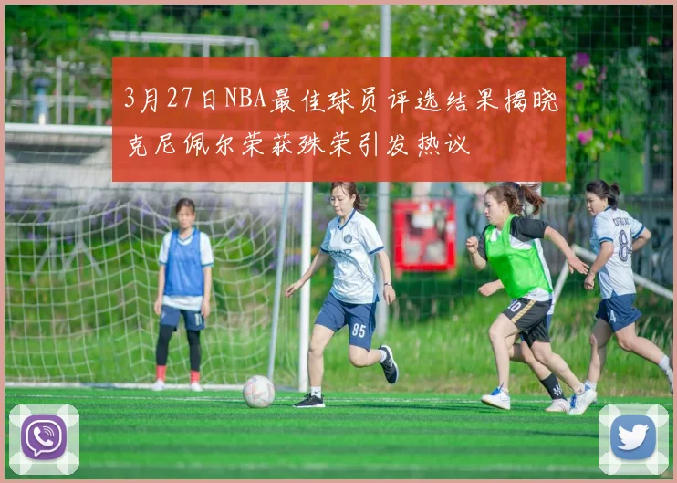 3月27日NBA最佳球员评选结果揭晓克尼佩尔荣获殊荣引发热议