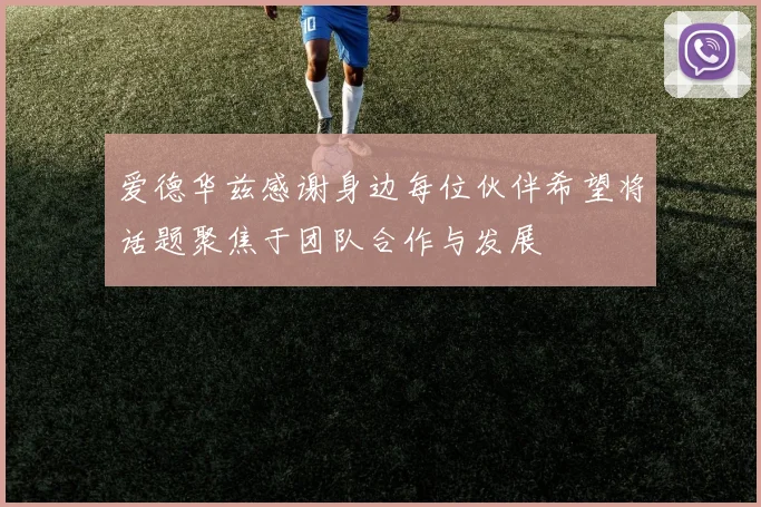 爱德华兹感谢身边每位伙伴希望将话题聚焦于团队合作与发展