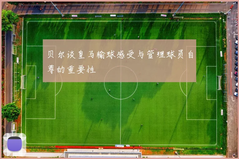 贝尔谈皇马输球感受与管理球员自尊的重要性