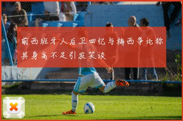 前西班牙人后卫回忆与梅西争论称其身高不足引发笑谈