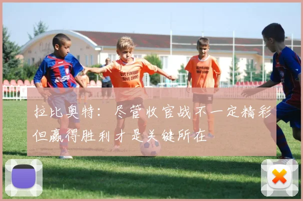 拉比奥特：尽管收官战不一定精彩但赢得胜利才是关键所在
