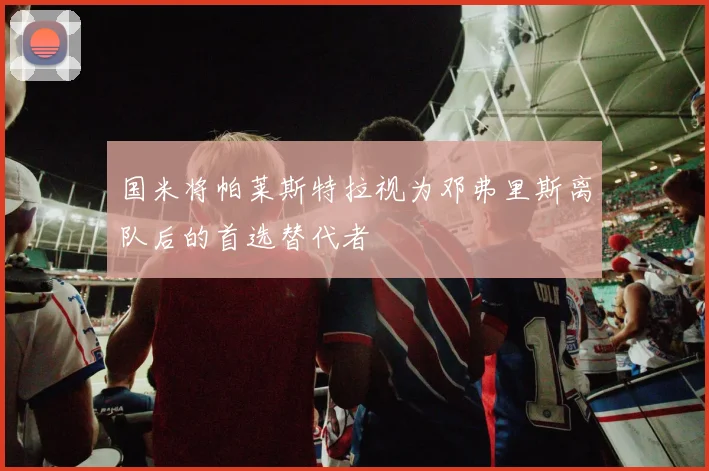 国米将帕莱斯特拉视为邓弗里斯离队后的首选替代者