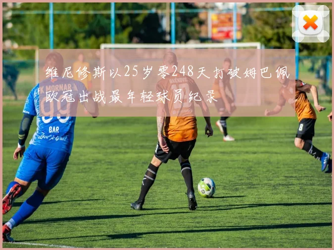 维尼修斯以25岁零248天打破姆巴佩欧冠出战最年轻球员纪录