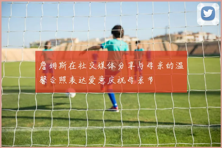 詹姆斯在社交媒体分享与母亲的温馨合照表达爱意庆祝母亲节
