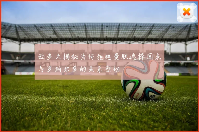 西多夫揭秘为何拒绝曼联选择国米与罗纳尔多的关系密切
